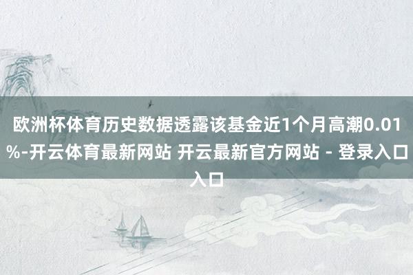 欧洲杯体育历史数据透露该基金近1个月高潮0.01%-开云体育最新网站 开云最新官方网站 - 登录入口