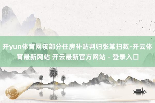 开yun体育网该部分住房补贴判归张某扫数-开云体育最新网站 开云最新官方网站 - 登录入口
