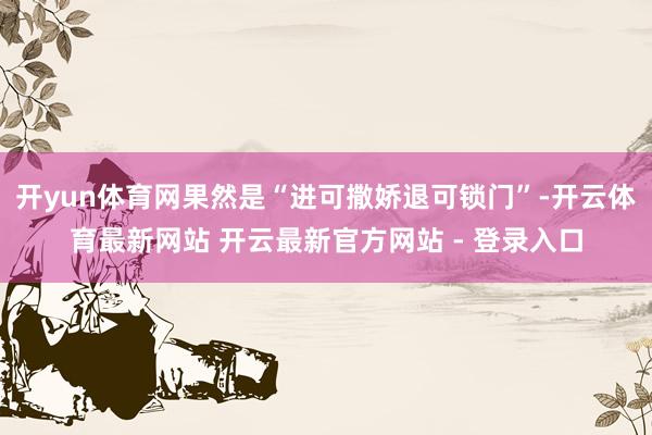 开yun体育网果然是“进可撒娇退可锁门”-开云体育最新网站 开云最新官方网站 - 登录入口
