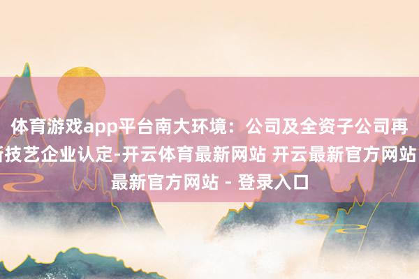 体育游戏app平台南大环境：公司及全资子公司再次通过高新技艺企业认定-开云体育最新网站 开云最新官方网站 - 登录入口