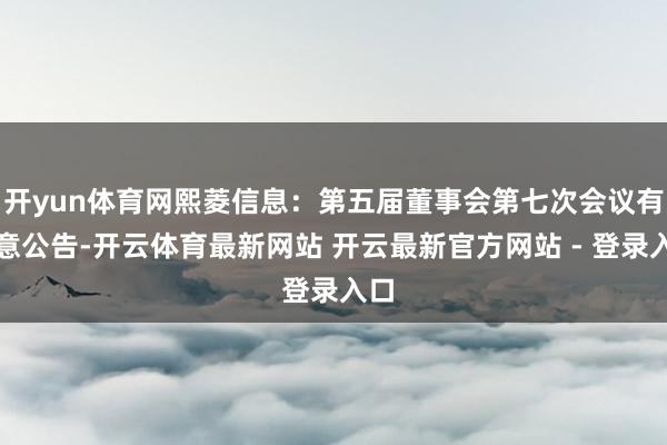 开yun体育网熙菱信息：第五届董事会第七次会议有蓄意公告-开云体育最新网站 开云最新官方网站 - 登录入口