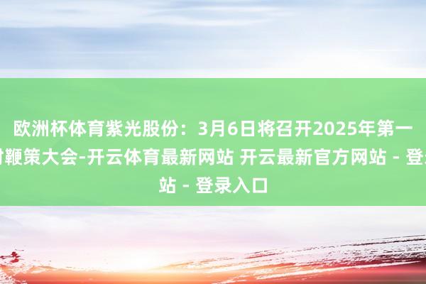 欧洲杯体育紫光股份：3月6日将召开2025年第一次临时鞭策大会-开云体育最新网站 开云最新官方网站 - 登录入口