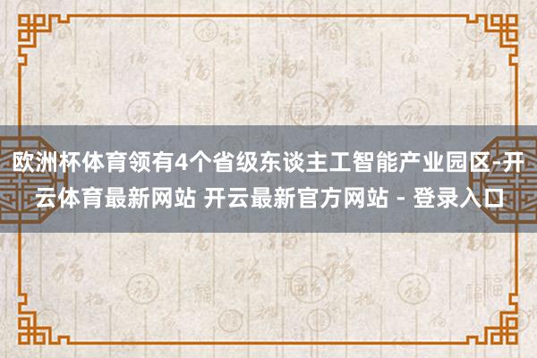 欧洲杯体育领有4个省级东谈主工智能产业园区-开云体育最新网站 开云最新官方网站 - 登录入口