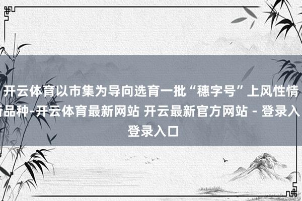 开云体育以市集为导向选育一批“穗字号”上风性情新品种-开云体育最新网站 开云最新官方网站 - 登录入口