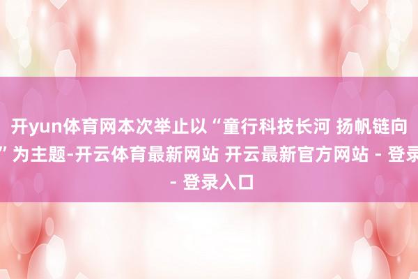 开yun体育网本次举止以“童行科技长河 扬帆链向将来”为主题-开云体育最新网站 开云最新官方网站 - 登录入口