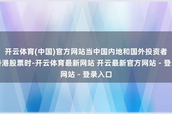 开云体育(中国)官方网站当中国内地和国外投资者购买香港股票时-开云体育最新网站 开云最新官方网站 - 登录入口