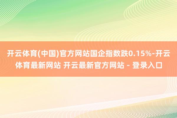 开云体育(中国)官方网站国企指数跌0.15%-开云体育最新网站 开云最新官方网站 - 登录入口