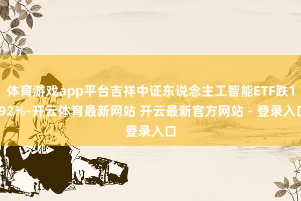 体育游戏app平台吉祥中证东说念主工智能ETF跌1.92%-开云体育最新网站 开云最新官方网站 - 登录入口