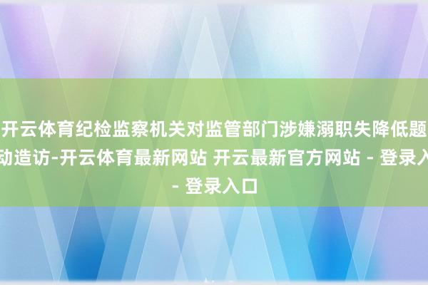 开云体育纪检监察机关对监管部门涉嫌溺职失降低题启动造访-开云体育最新网站 开云最新官方网站 - 登录入口