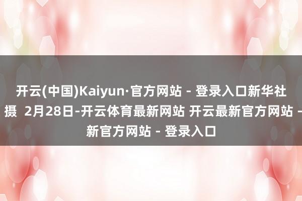 开云(中国)Kaiyun·官方网站 - 登录入口新华社记者 徐钦 摄  2月28日-开云体育最新网站 开云最新官方网站 - 登录入口