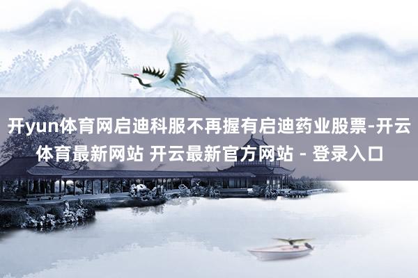 开yun体育网启迪科服不再握有启迪药业股票-开云体育最新网站 开云最新官方网站 - 登录入口