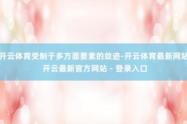 开云体育受制于多方面要素的敛迹-开云体育最新网站 开云最新官方网站 - 登录入口