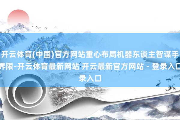 开云体育(中国)官方网站重心布局机器东谈主智谋手界限-开云体育最新网站 开云最新官方网站 - 登录入口