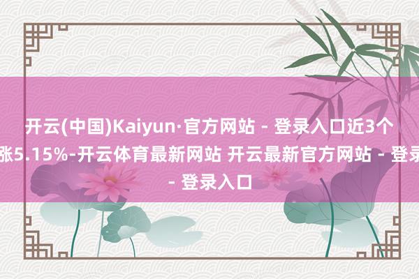 开云(中国)Kaiyun·官方网站 - 登录入口近3个月高涨5.15%-开云体育最新网站 开云最新官方网站 - 登录入口