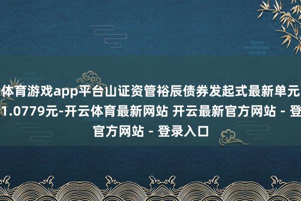 体育游戏app平台山证资管裕辰债券发起式最新单元净值为1.0779元-开云体育最新网站 开云最新官方网站 - 登录入口