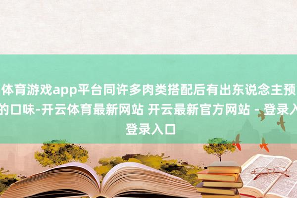 体育游戏app平台同许多肉类搭配后有出东说念主预感的口味-开云体育最新网站 开云最新官方网站 - 登录入口