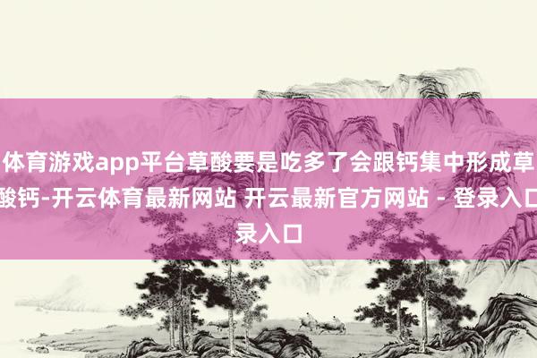 体育游戏app平台草酸要是吃多了会跟钙集中形成草酸钙-开云体育最新网站 开云最新官方网站 - 登录入口