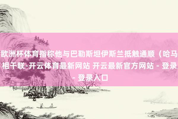 欧洲杯体育指称他与巴勒斯坦伊斯兰抵触通顺（哈马斯）相干联-开云体育最新网站 开云最新官方网站 - 登录入口