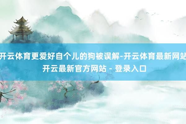 开云体育更爱好自个儿的狗被误解-开云体育最新网站 开云最新官方网站 - 登录入口