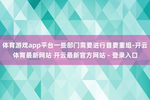体育游戏app平台一些部门需要进行首要重组-开云体育最新网站 开云最新官方网站 - 登录入口