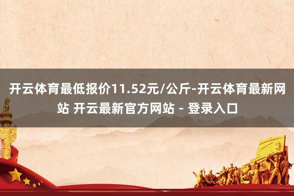 开云体育最低报价11.52元/公斤-开云体育最新网站 开云最新官方网站 - 登录入口