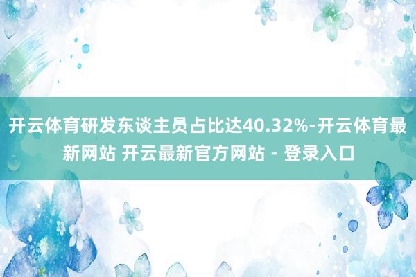 开云体育研发东谈主员占比达40.32%-开云体育最新网站 开云最新官方网站 - 登录入口