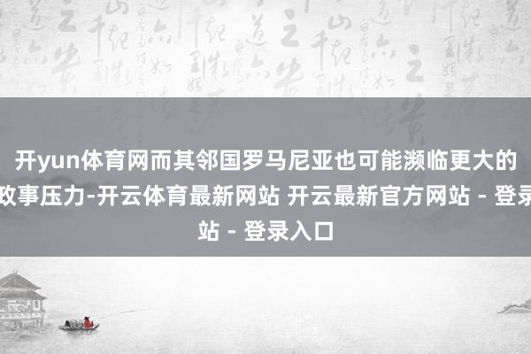 开yun体育网而其邻国罗马尼亚也可能濒临更大的地缘政事压力-开云体育最新网站 开云最新官方网站 - 登录入口