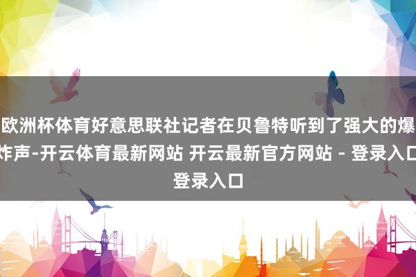 欧洲杯体育好意思联社记者在贝鲁特听到了强大的爆炸声-开云体育最新网站 开云最新官方网站 - 登录入口