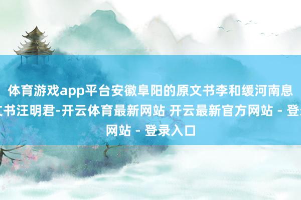 体育游戏app平台安徽阜阳的原文书李和缓河南息县的文书汪明君-开云体育最新网站 开云最新官方网站 - 登录入口