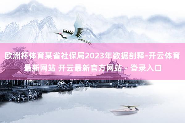 欧洲杯体育某省社保局2023年数据剖释-开云体育最新网站 开云最新官方网站 - 登录入口
