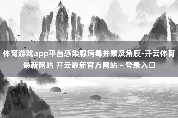体育游戏app平台感染腺病毒并累及角膜-开云体育最新网站 开云最新官方网站 - 登录入口