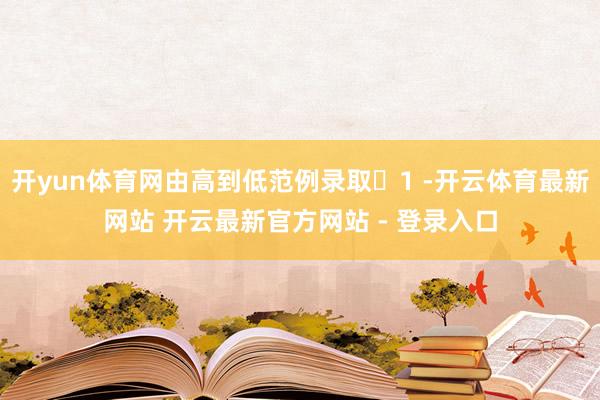 开yun体育网由高到低范例录取‌1 -开云体育最新网站 开云最新官方网站 - 登录入口