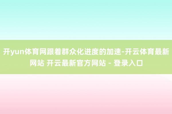开yun体育网跟着群众化进度的加速-开云体育最新网站 开云最新官方网站 - 登录入口