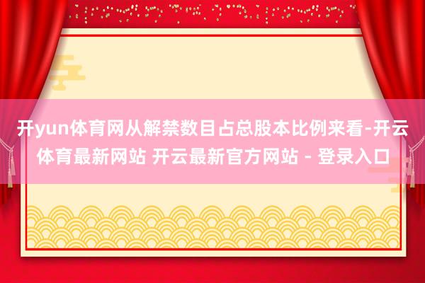 开yun体育网　　从解禁数目占总股本比例来看-开云体育最新网站 开云最新官方网站 - 登录入口