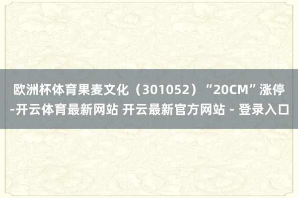 欧洲杯体育果麦文化（301052）“20CM”涨停-开云体育最新网站 开云最新官方网站 - 登录入口