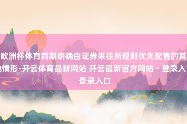 欧洲杯体育同期明确由证券来往所规则优先配售的其他情形-开云体育最新网站 开云最新官方网站 - 登录入口