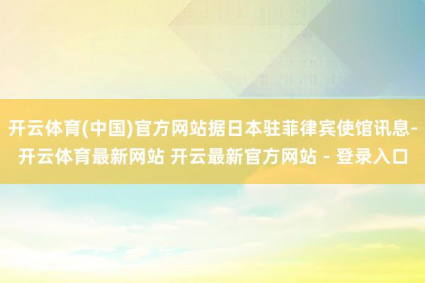 开云体育(中国)官方网站据日本驻菲律宾使馆讯息-开云体育最新网站 开云最新官方网站 - 登录入口