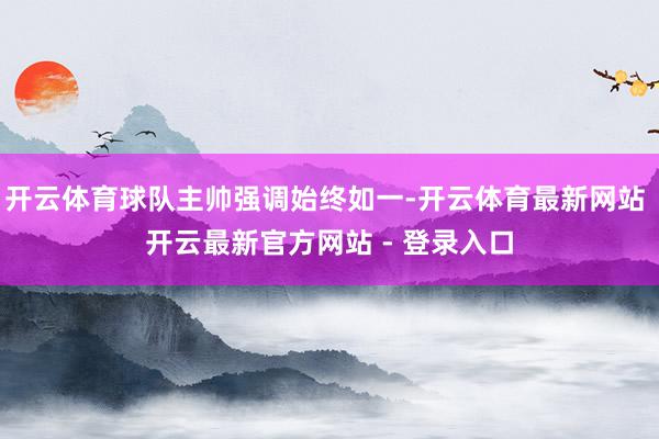 开云体育球队主帅强调始终如一-开云体育最新网站 开云最新官方网站 - 登录入口