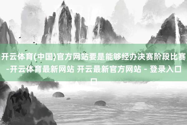 开云体育(中国)官方网站要是能够经办决赛阶段比赛-开云体育最新网站 开云最新官方网站 - 登录入口