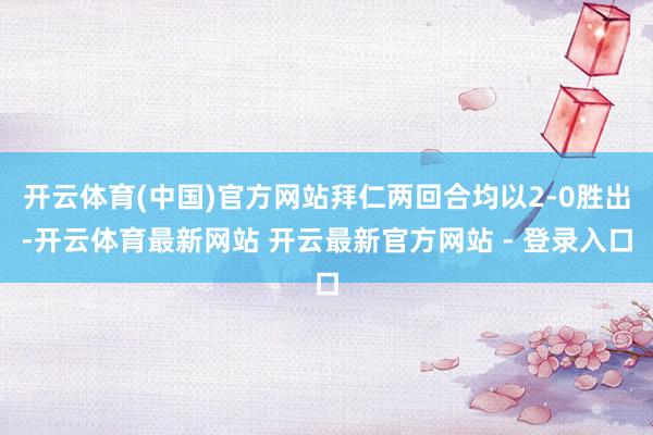 开云体育(中国)官方网站拜仁两回合均以2-0胜出-开云体育最新网站 开云最新官方网站 - 登录入口