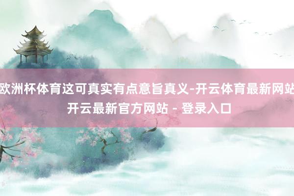 欧洲杯体育这可真实有点意旨真义-开云体育最新网站 开云最新官方网站 - 登录入口