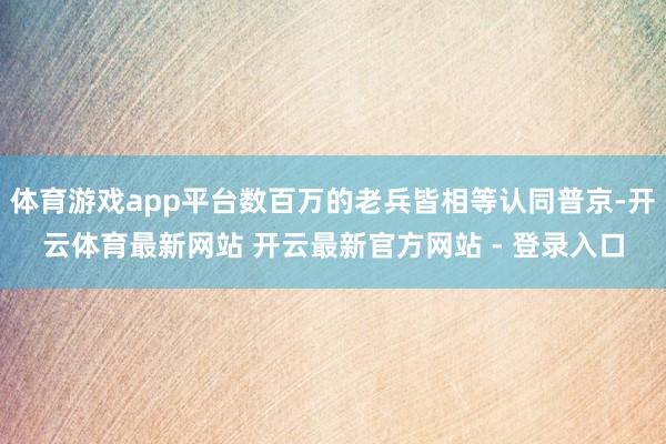 体育游戏app平台数百万的老兵皆相等认同普京-开云体育最新网站 开云最新官方网站 - 登录入口