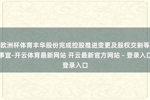 欧洲杯体育丰华股份完成控股推进变更及股权交割等事宜-开云体育最新网站 开云最新官方网站 - 登录入口
