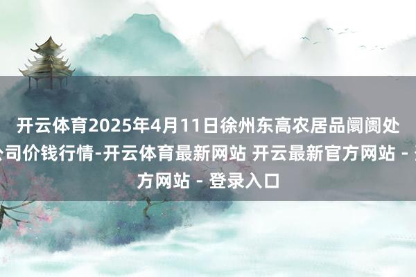 开云体育2025年4月11日徐州东高农居品阛阓处分有限公司价钱行情-开云体育最新网站 开云最新官方网站 - 登录入口