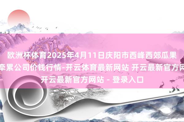 欧洲杯体育2025年4月11日庆阳市西峰西郊瓜果蔬菜批发有限牵累公司价钱行情-开云体育最新网站 开云最新官方网站 - 登录入口