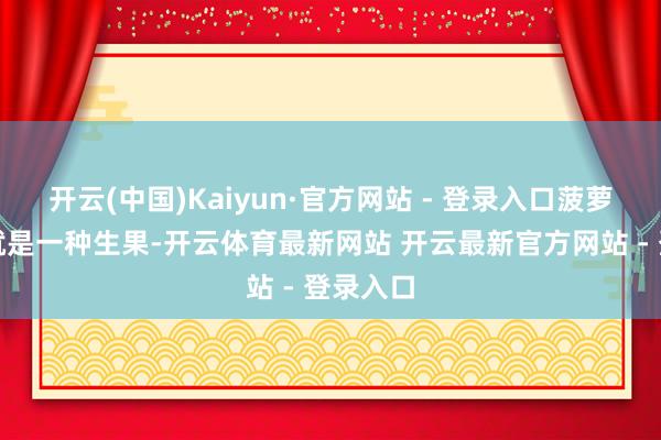 开云(中国)Kaiyun·官方网站 - 登录入口菠萝和凤梨就是一种生果-开云体育最新网站 开云最新官方网站 - 登录入口