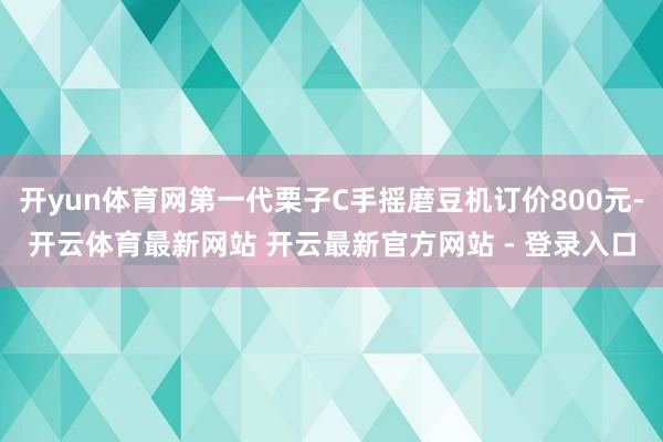 开yun体育网第一代栗子C手摇磨豆机订价800元-开云体育最新网站 开云最新官方网站 - 登录入口
