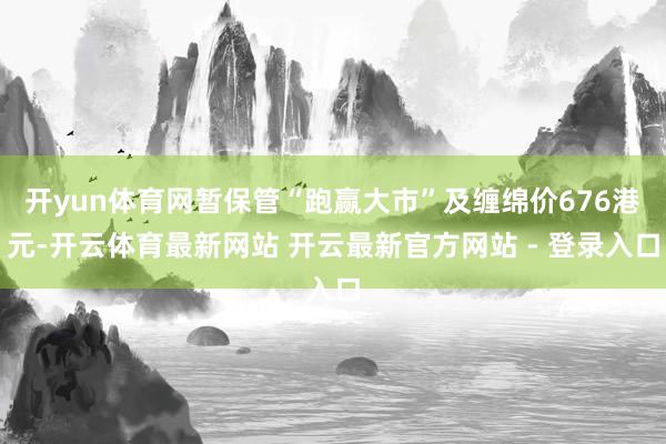 开yun体育网暂保管“跑赢大市”及缠绵价676港元-开云体育最新网站 开云最新官方网站 - 登录入口