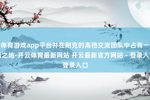 体育游戏app平台并在耐克的高档交流团队中占有一隅之地-开云体育最新网站 开云最新官方网站 - 登录入口