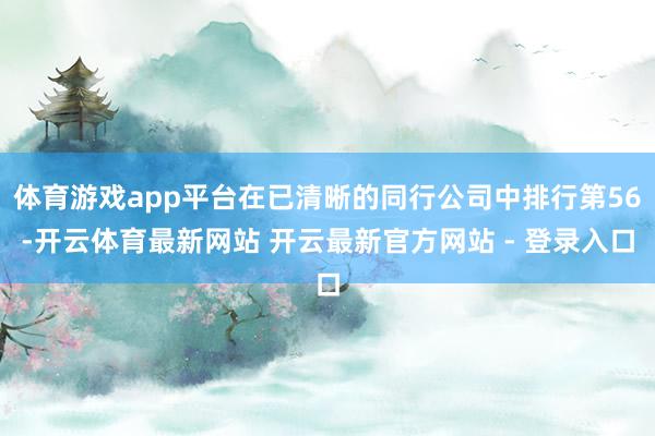 体育游戏app平台在已清晰的同行公司中排行第56-开云体育最新网站 开云最新官方网站 - 登录入口